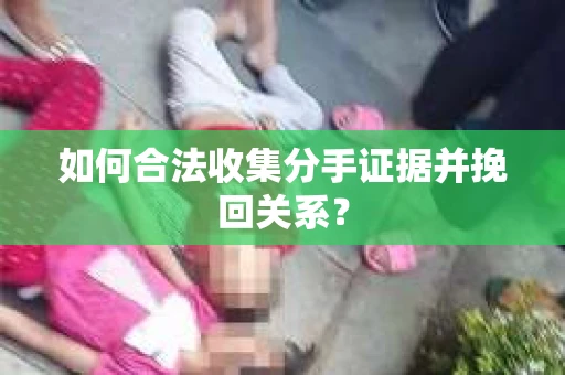 如何合法收集分手证据并挽回关系？