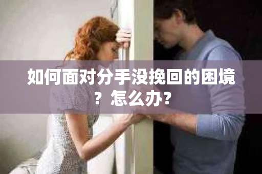 如何面对分手没挽回的困境？怎么办？
