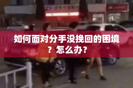 如何面对分手没挽回的困境？怎么办？