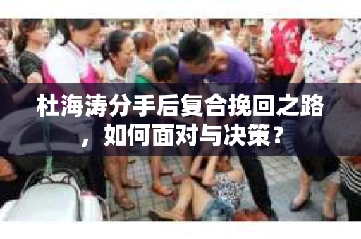 杜海涛分手后复合挽回之路，如何面对与决策？