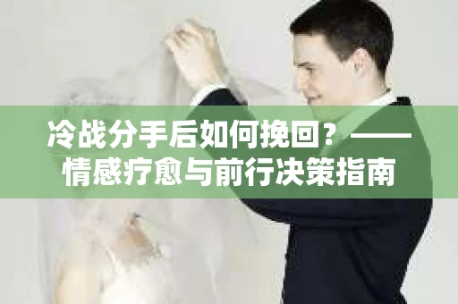 冷战分手后如何挽回？——情感疗愈与前行决策指南