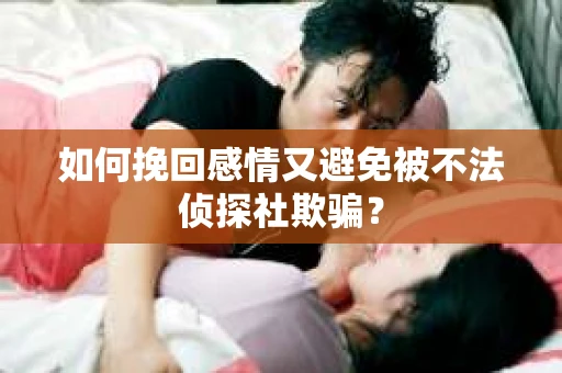 如何挽回感情又避免被不法侦探社欺骗？