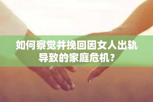 如何察觉并挽回因女人出轨导致的家庭危机？