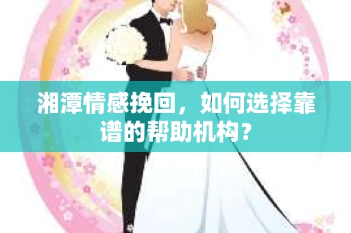 湘潭情感挽回，如何选择靠谱的帮助机构？