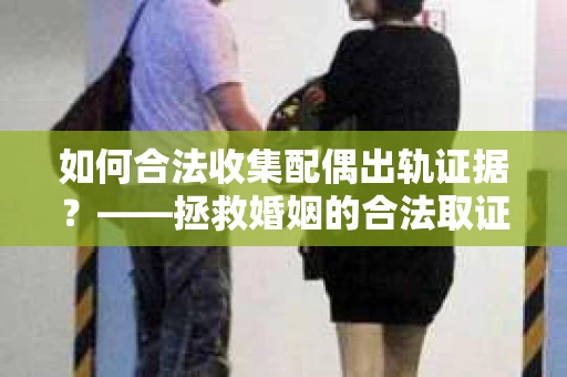 如何合法收集配偶出轨证据？——拯救婚姻的合法取证记