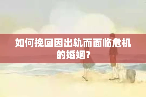 如何挽回因出轨而面临危机的婚姻？