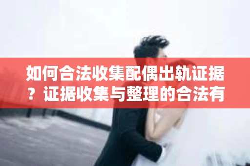 如何合法收集配偶出轨证据？证据收集与整理的合法有效策略