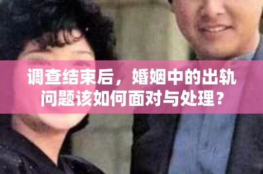 调查结束后，婚姻中的出轨问题该如何面对与处理？