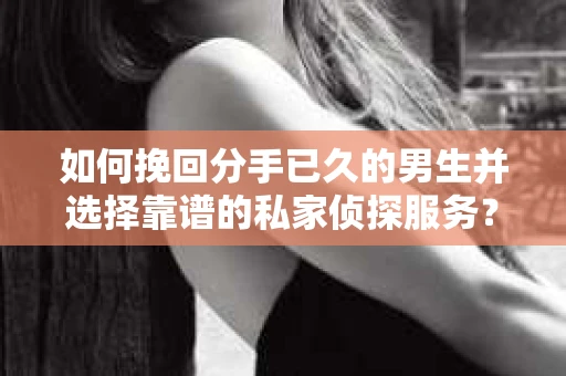 如何挽回分手已久的男生并选择靠谱的私家侦探服务？