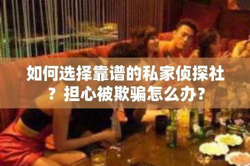 如何选择靠谱的私家侦探社？担心被欺骗怎么办？