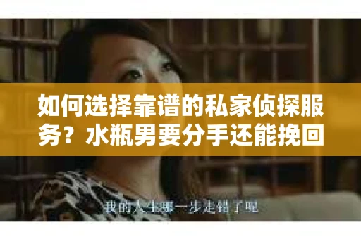 如何选择靠谱的私家侦探服务?水瓶男要分手还能挽回吗? 如何选择靠谱的私家侦探服务?水瓶男要分手还能挽回吗?