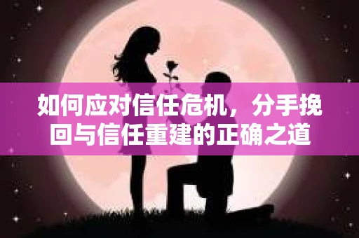 如何应对信任危机，分手挽回与信任重建的正确之道