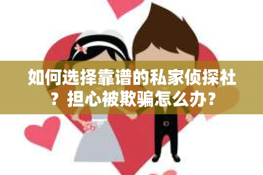 如何选择靠谱的私家侦探社？担心被欺骗怎么办？