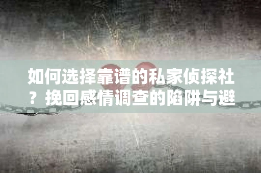 如何选择靠谱的私家侦探社？挽回感情调查的陷阱与避坑指南