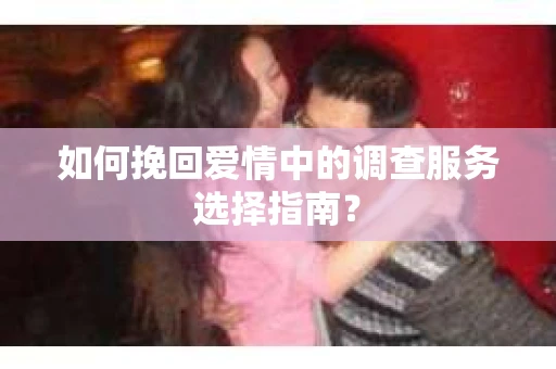 如何挽回爱情中的调查服务选择指南？