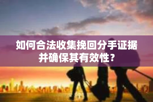 如何合法收集挽回分手证据并确保其有效性？