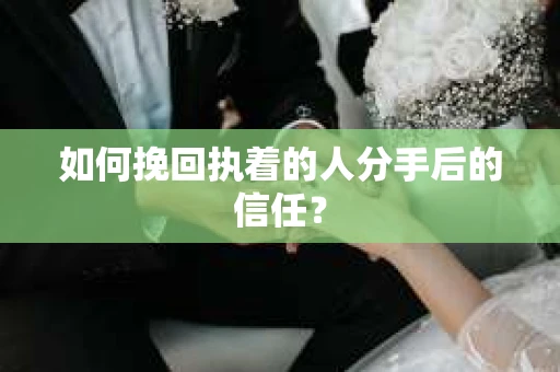 如何挽回执着的人分手后的信任？