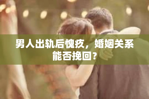 男人出轨后愧疚，婚姻关系能否挽回？