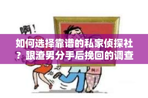 如何选择靠谱的私家侦探社？跟渣男分手后挽回的调查服务怎么办？