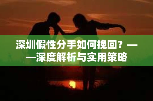 深圳假性分手如何挽回？——深度解析与实用策略