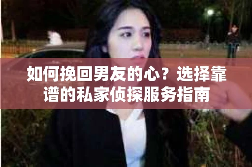 如何挽回男友的心？选择靠谱的私家侦探服务指南