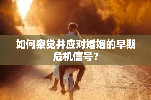 如何察觉并应对婚姻的早期危机信号? 如何察觉并应对婚姻的早期危机信号?