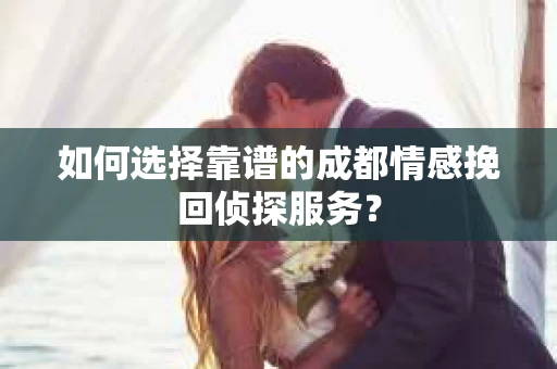 如何选择靠谱的成都情感挽回侦探服务？