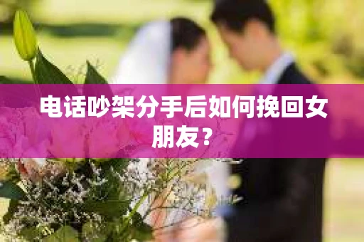 电话吵架分手后如何挽回女朋友？