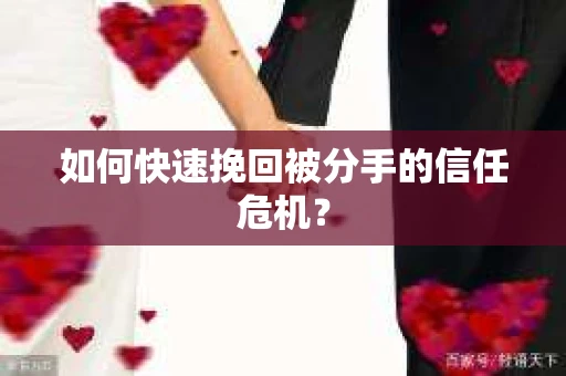 如何快速挽回被分手的信任危机？