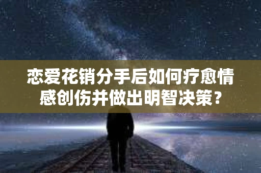 恋爱花销分手后如何疗愈情感创伤并做出明智决策？
