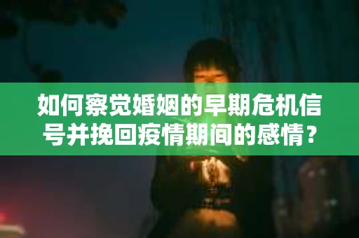 如何察觉婚姻的早期危机信号并挽回疫情期间的感情？
