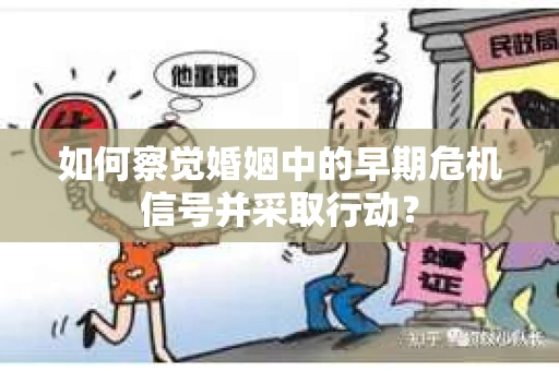 如何察觉婚姻中的早期危机信号并采取行动？