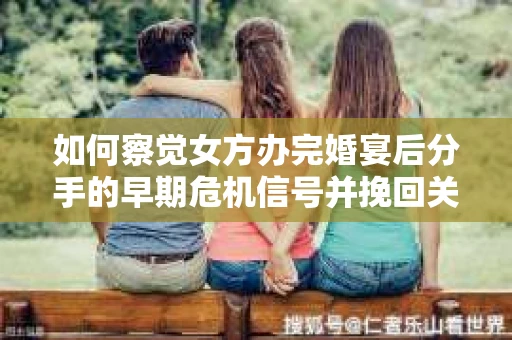 如何察觉女方办完婚宴后分手的早期危机信号并挽回关系？