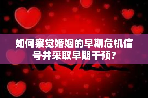 如何察觉婚姻的早期危机信号并采取早期干预? 如何察觉婚姻的早期危机信号并采取早期干预?