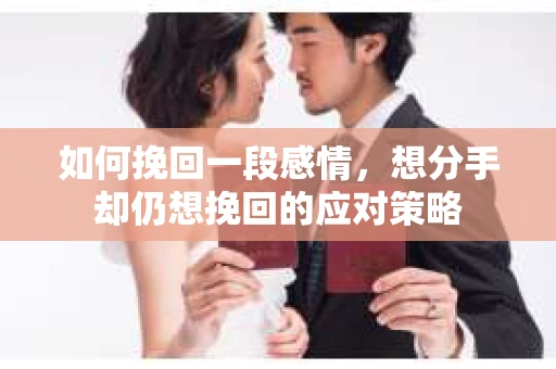 如何挽回一段感情，想分手却仍想挽回的应对策略