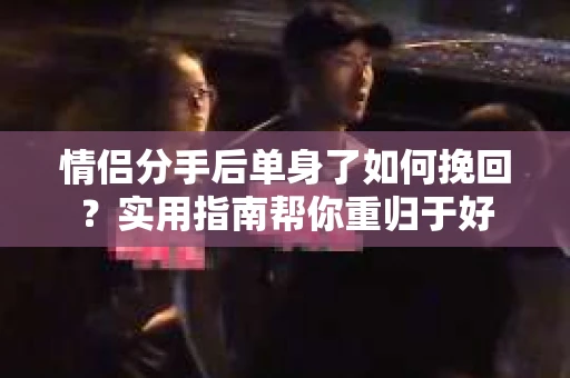 情侣分手后单身了如何挽回？实用指南帮你重归于好