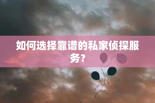 如何选择靠谱的私家侦探服务？