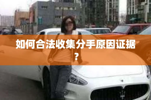 如何合法收集分手原因证据？