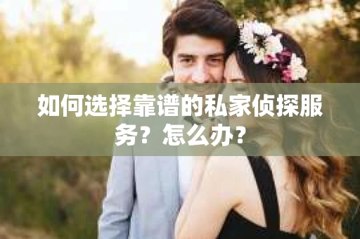 如何选择靠谱的私家侦探服务？怎么办？