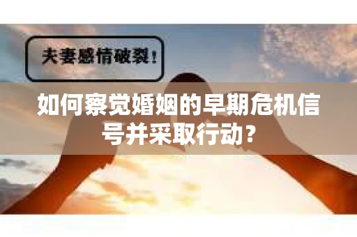 如何察觉婚姻的早期危机信号并采取行动？