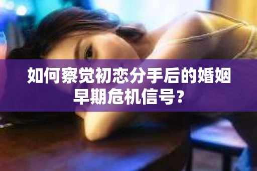 如何察觉初恋分手后的婚姻早期危机信号？