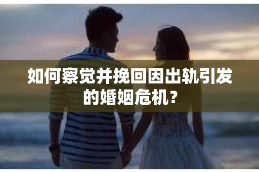 如何察觉并挽回因出轨引发的婚姻危机？