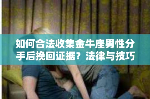 如何合法收集金牛座男性分手后挽回证据?法律与技巧的双重指导 如何合法收集金牛座男性分手后挽回证据?法律与技巧的双重指导