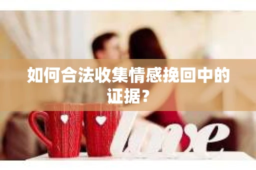 如何合法收集情感挽回中的证据？