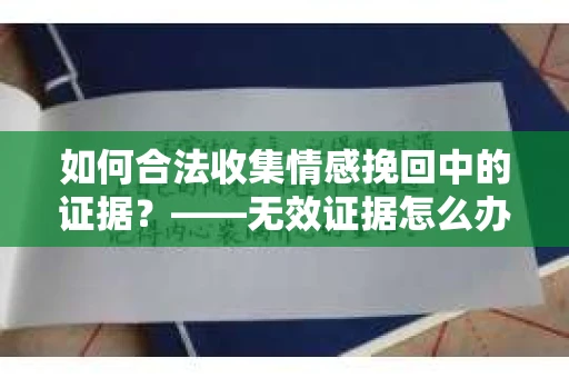 如何合法收集情感挽回中的证据？——无效证据怎么办？