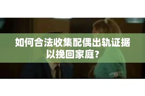 如何合法收集配偶出轨证据以挽回家庭？