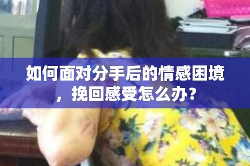 如何面对分手后的情感困境，挽回感受怎么办？
