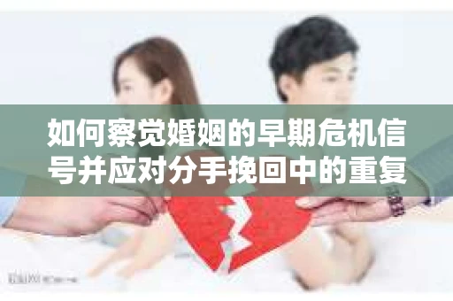 如何察觉婚姻的早期危机信号并应对分手挽回中的重复错误? 如何察觉婚姻的早期危机信号并应对分手挽回中的重复错误?