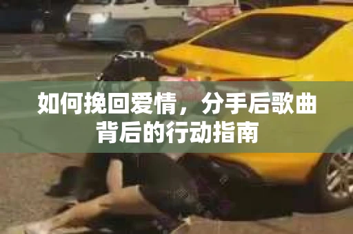 如何挽回爱情,分手后歌曲背后的行动指南 如何挽回爱情,分手后歌曲背后的行动指南