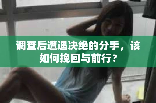调查后遭遇决绝的分手，该如何挽回与前行？